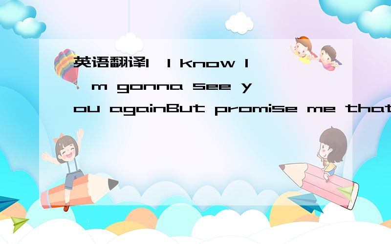 英语翻译1、I know I'm gonna see you againBut promise me that you
