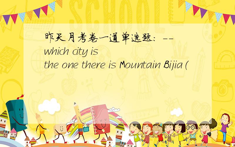 昨天月考卷一道单选题： --which city is the one there is Mountain Bijia（