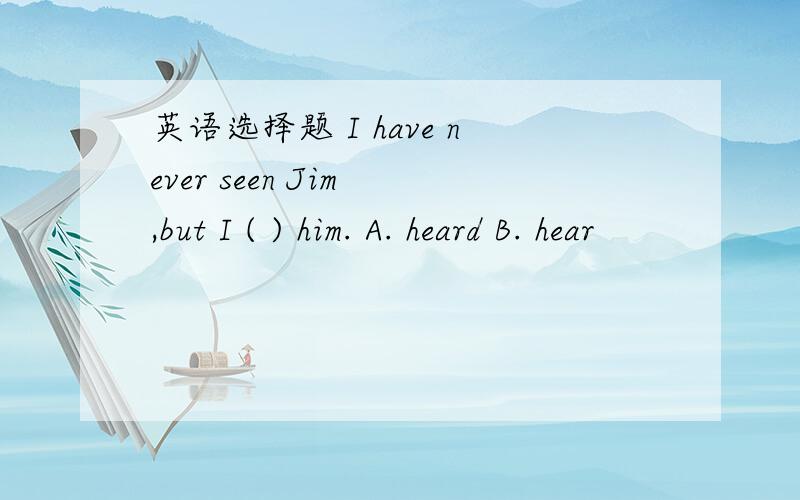 英语选择题 I have never seen Jim ,but I ( ) him. A. heard B. hear