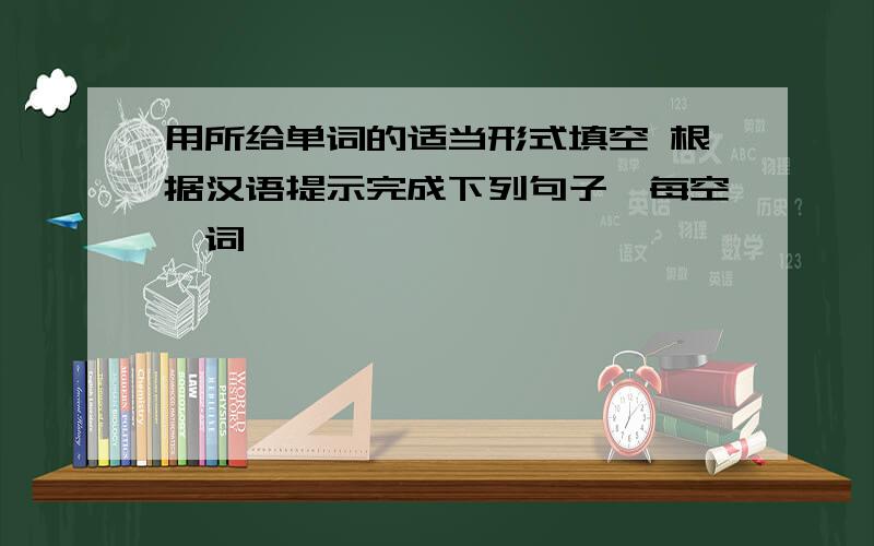 用所给单词的适当形式填空 根据汉语提示完成下列句子,每空一词