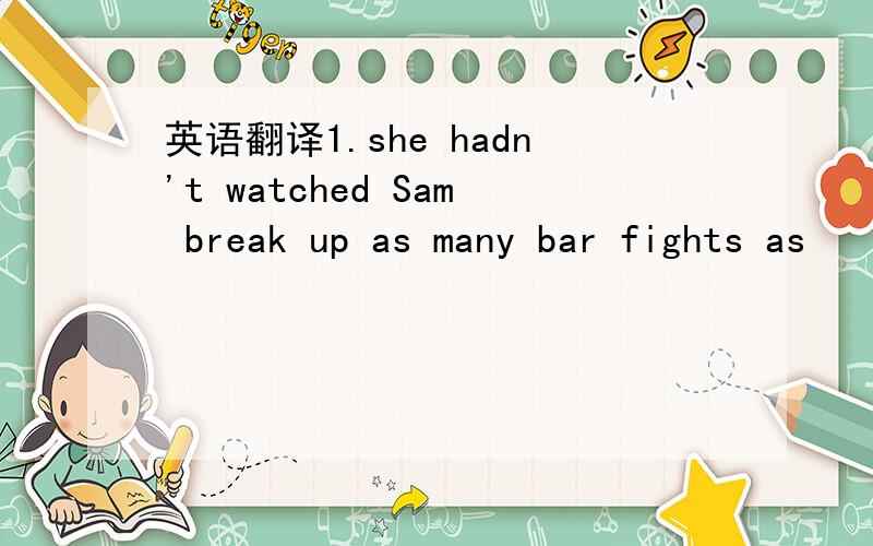英语翻译1.she hadn't watched Sam break up as many bar fights as