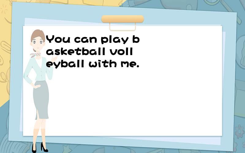 You can play basketball volleyball with me.