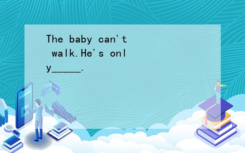 The baby can't walk.He's only_____.