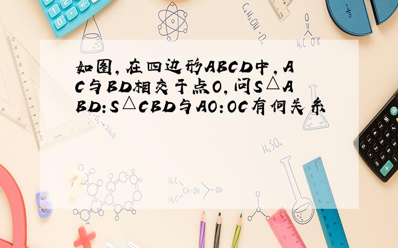 如图,在四边形ABCD中,AC与BD相交于点O,问S△ABD:S△CBD与AO:OC有何关糸