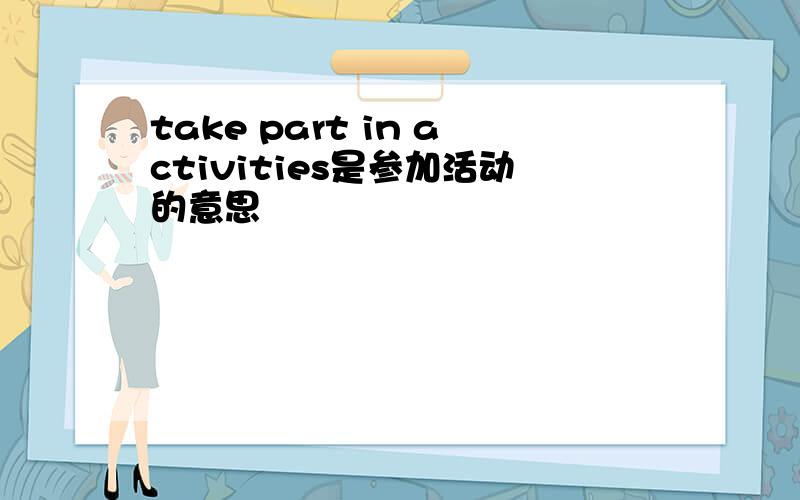 take part in activities是参加活动的意思