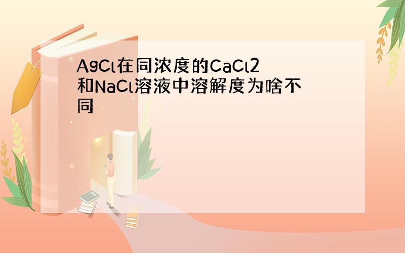 AgCl在同浓度的CaCl2和NaCl溶液中溶解度为啥不同