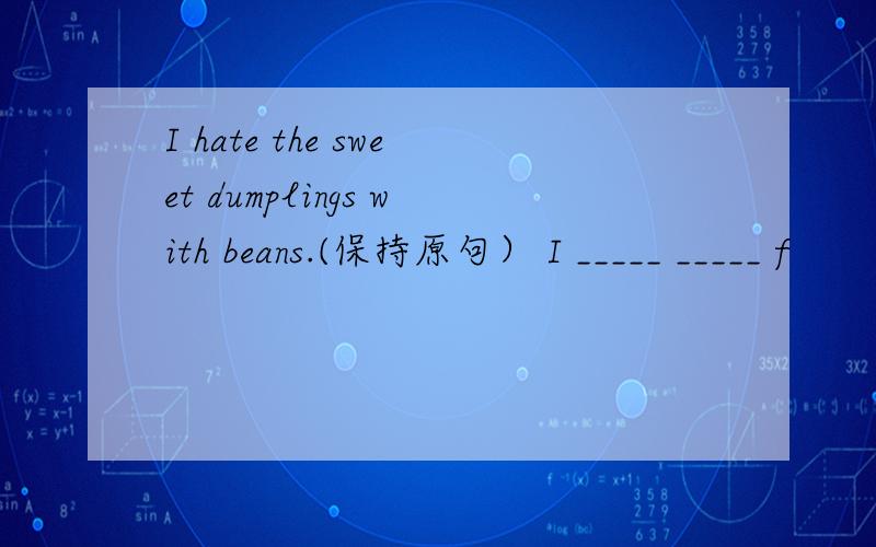 I hate the sweet dumplings with beans.(保持原句） I _____ _____ f