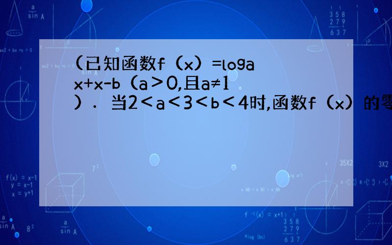 (已知函数f（x）=logax+x-b（a＞0,且a≠1）．当2＜a＜3＜b＜4时,函数f（x）的零点x0∈（n,n+1