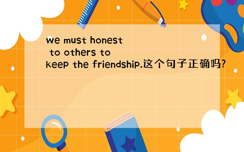 we must honest to others to keep the friendship.这个句子正确吗?
