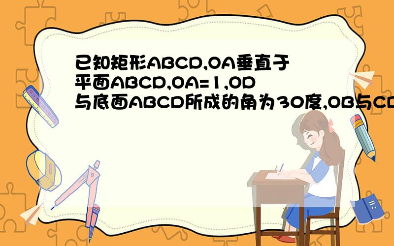 已知矩形ABCD,OA垂直于平面ABCD,OA=1,OD与底面ABCD所成的角为30度,OB与CD所成的角为45度