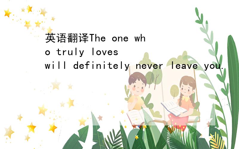 英语翻译The one who truly loves will definitely never leave you.