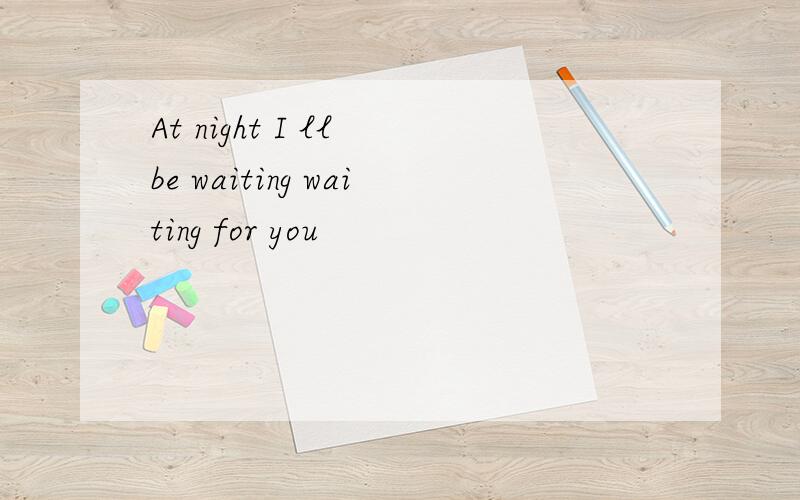 At night I ll be waiting waiting for you