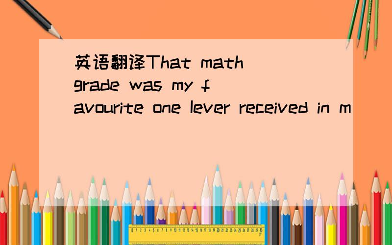 英语翻译That math grade was my favourite one Iever received in m