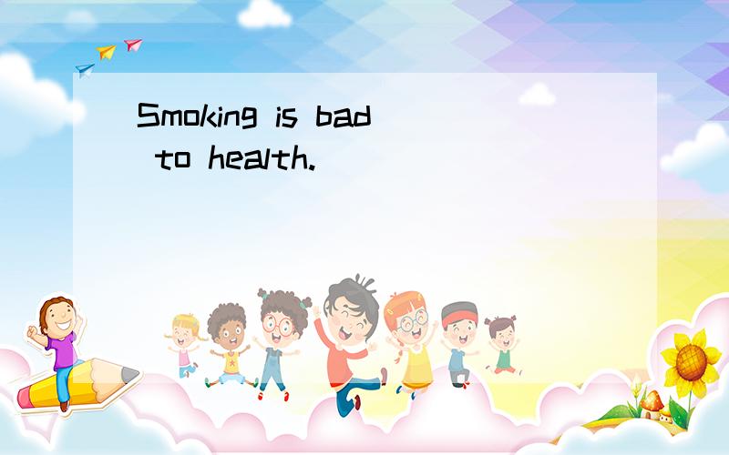 Smoking is bad to health.
