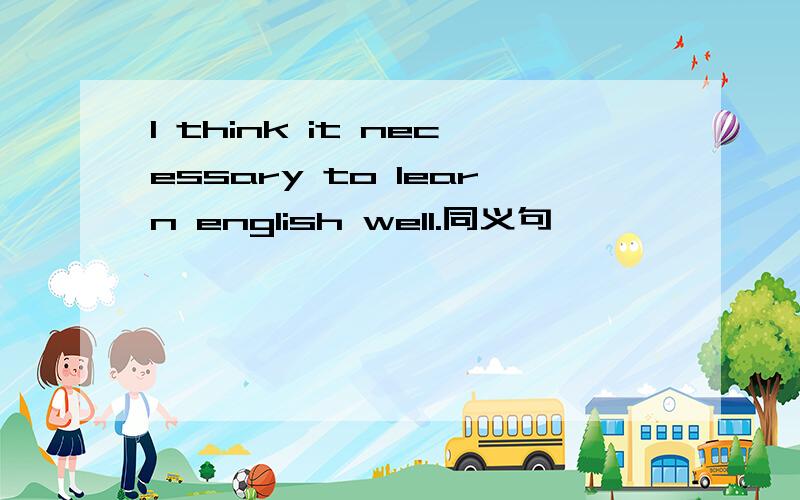 I think it necessary to learn english well.同义句