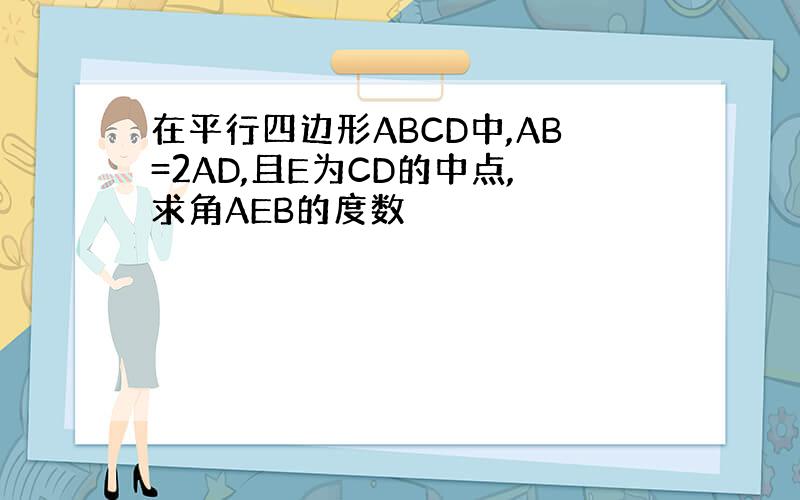 在平行四边形ABCD中,AB=2AD,且E为CD的中点,求角AEB的度数