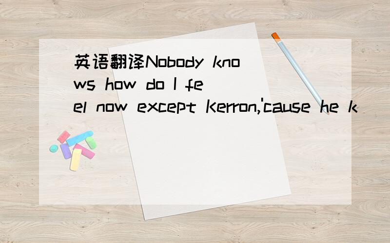 英语翻译Nobody knows how do I feel now except Kerron,'cause he k