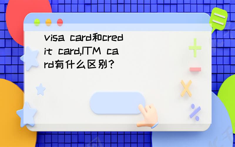 visa card和credit card,ITM card有什么区别?