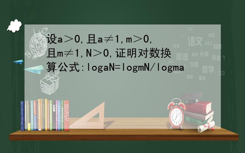 设a＞0,且a≠1,m＞0,且m≠1,N＞0,证明对数换算公式:logaN=logmN/logma