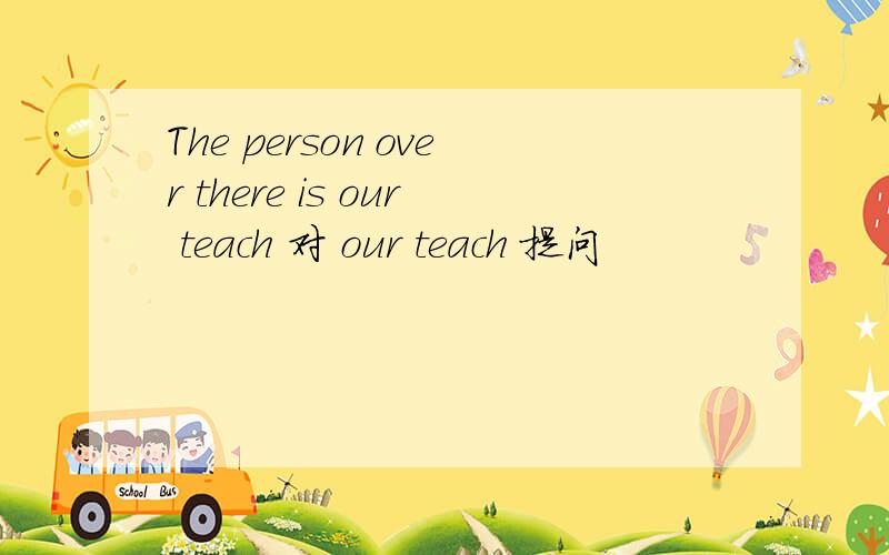 The person over there is our teach 对 our teach 提问