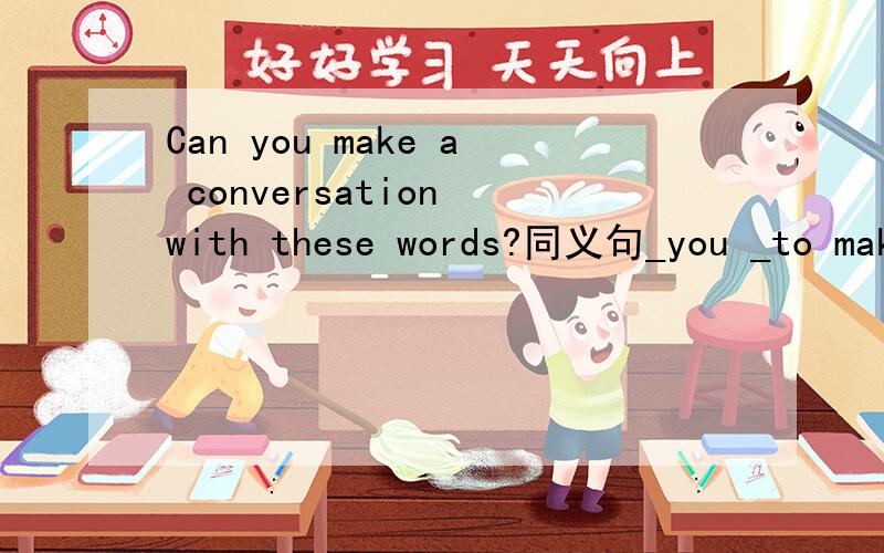 Can you make a conversation with these words?同义句_you _to mak