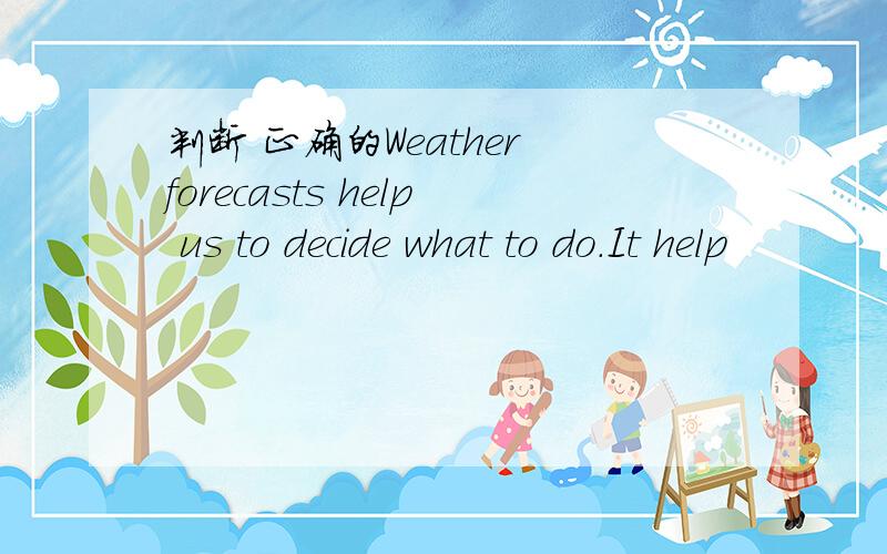 判断 正确的Weather forecasts help us to decide what to do.It help