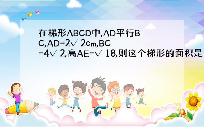 在梯形ABCD中,AD平行BC,AD=2√ 2cm,BC=4√ 2,高AE=√ 18,则这个梯形的面积是