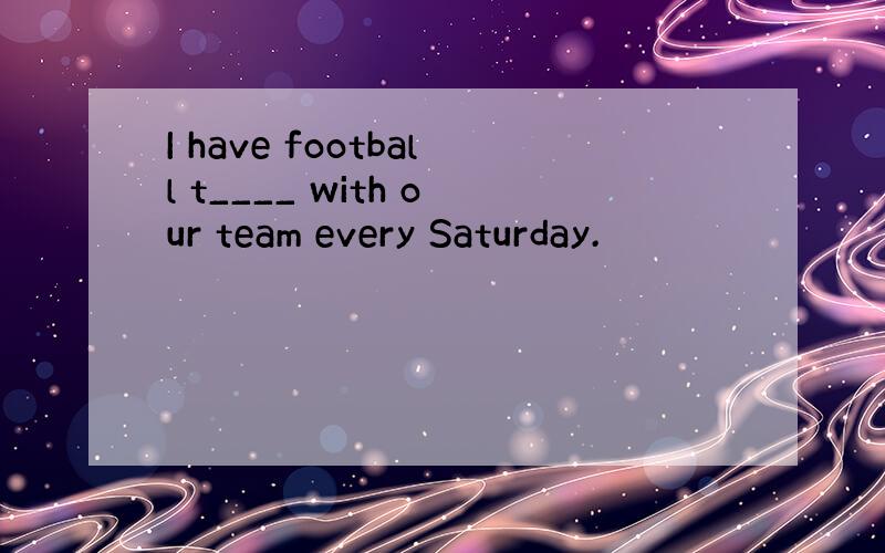 I have football t____ with our team every Saturday.