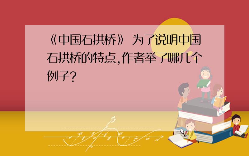 《中国石拱桥》 为了说明中国石拱桥的特点,作者举了哪几个例子?