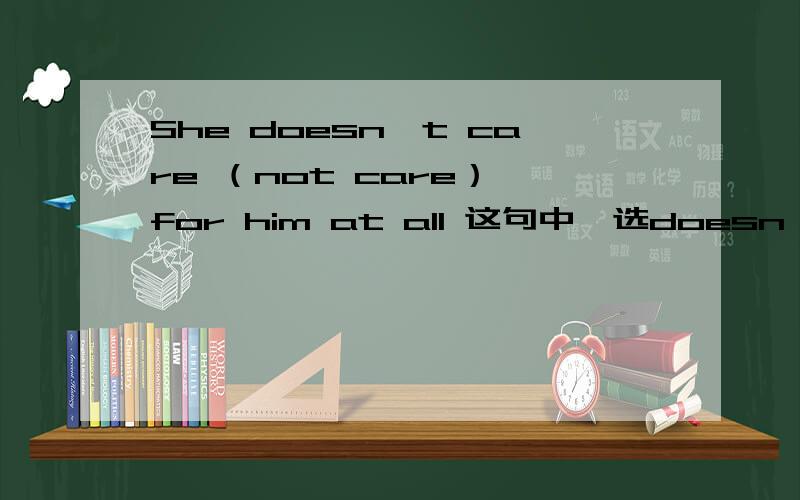She doesn't care （not care） for him at all 这句中,选doesn't care