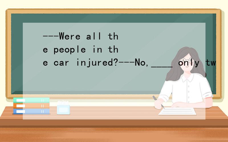 ---Were all the people in the car injured?---No,____ only tw