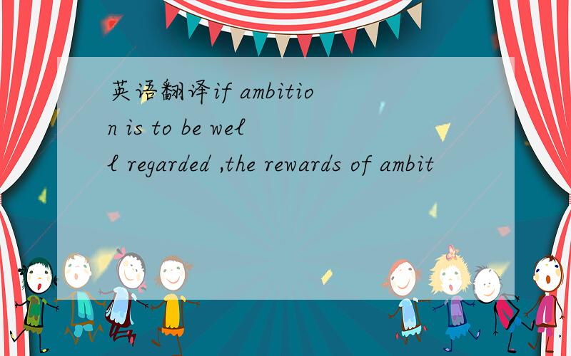 英语翻译if ambition is to be well regarded ,the rewards of ambit
