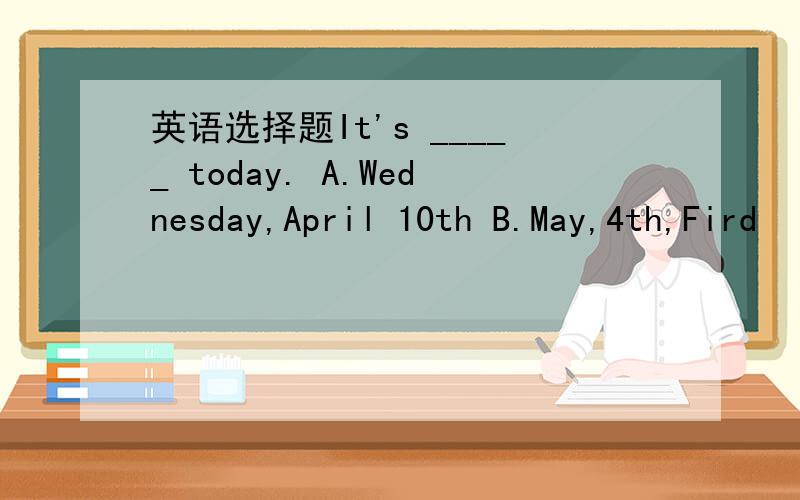 英语选择题It's _____ today. A.Wednesday,April 10th B.May,4th,Fird