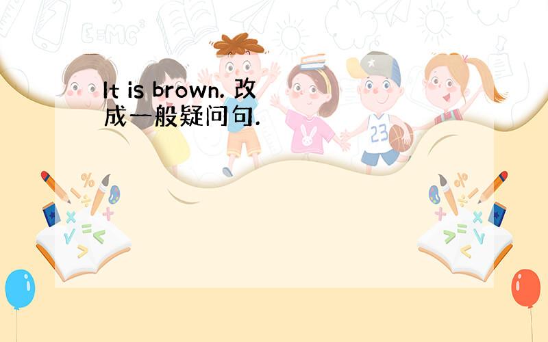 It is brown. 改成一般疑问句.