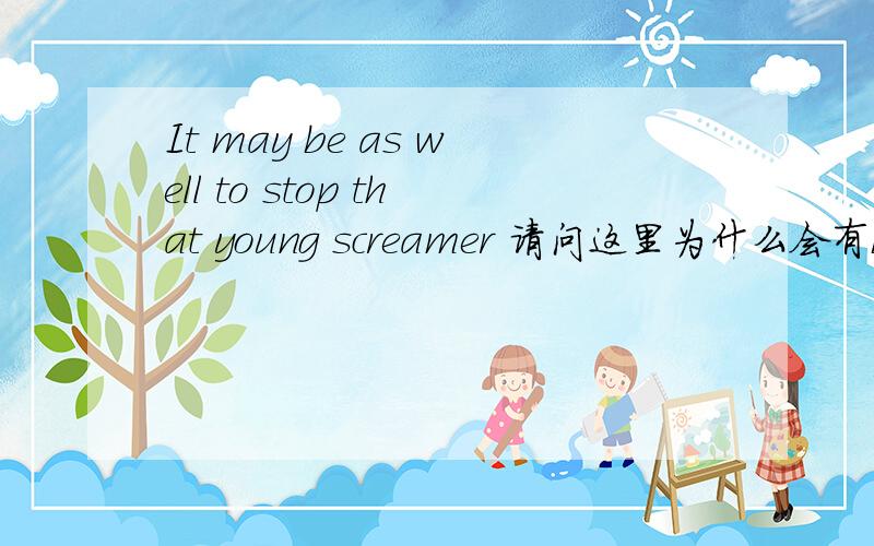 It may be as well to stop that young screamer 请问这里为什么会有be?