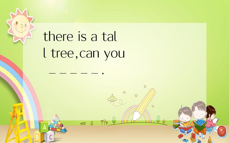 there is a tall tree,can you _____.