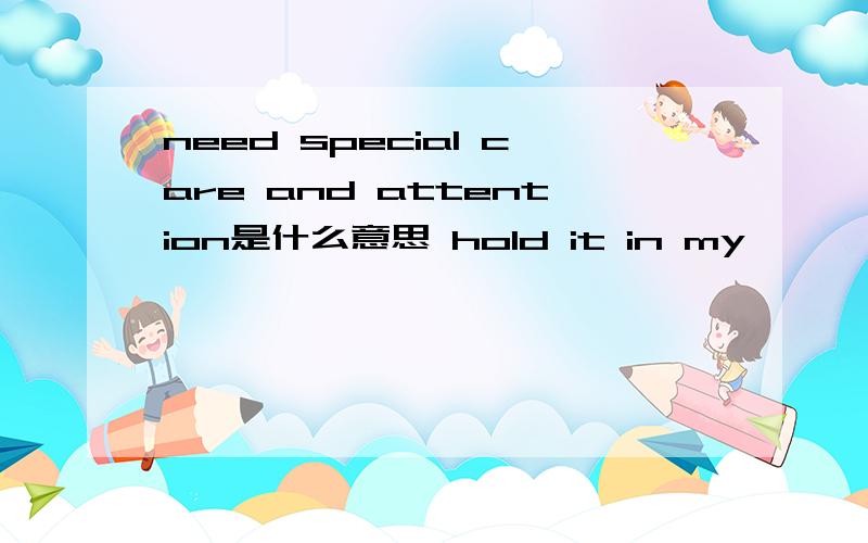 need special care and attention是什么意思 hold it in my