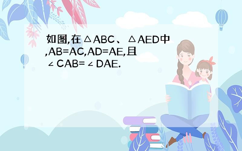 如图,在△ABC、△AED中,AB=AC,AD=AE,且∠CAB=∠DAE.