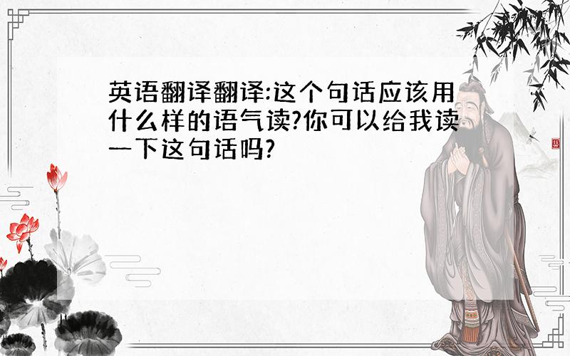 英语翻译翻译:这个句话应该用什么样的语气读?你可以给我读一下这句话吗?