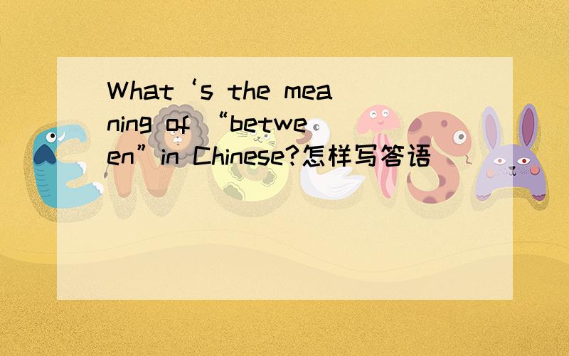 What‘s the meaning of “between”in Chinese?怎样写答语