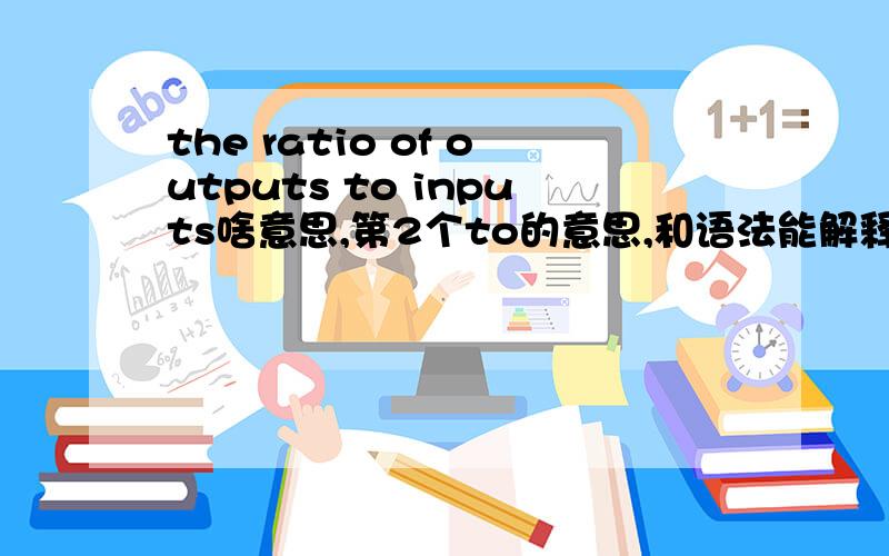 the ratio of outputs to inputs啥意思,第2个to的意思,和语法能解释下