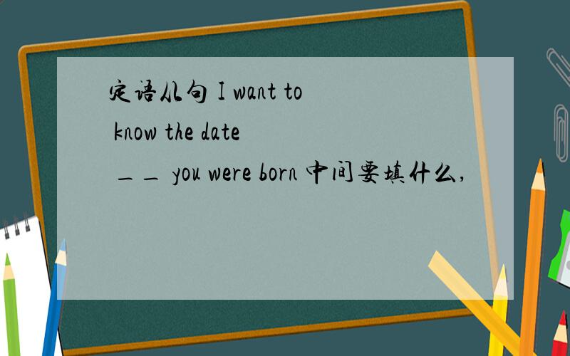 定语从句 I want to know the date __ you were born 中间要填什么,