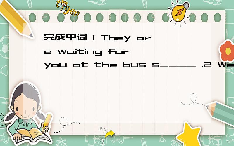 完成单词 1 They are waiting for you at the bus s____ .2 We were