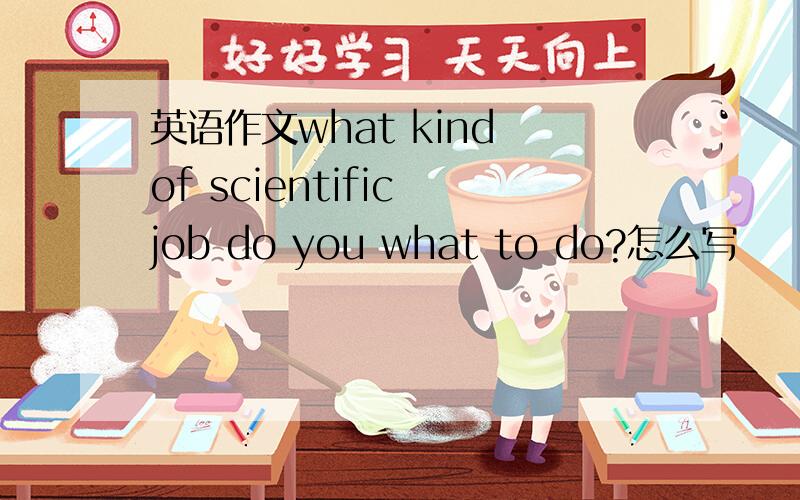 英语作文what kind of scientific job do you what to do?怎么写
