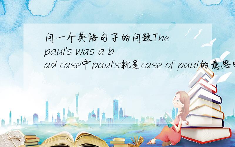 问一个英语句子的问题The paul's was a bad case中paul's就是case of paul的意思吗