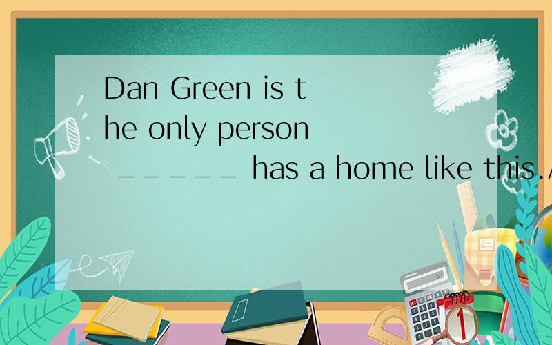 Dan Green is the only person _____ has a home like this.A Th