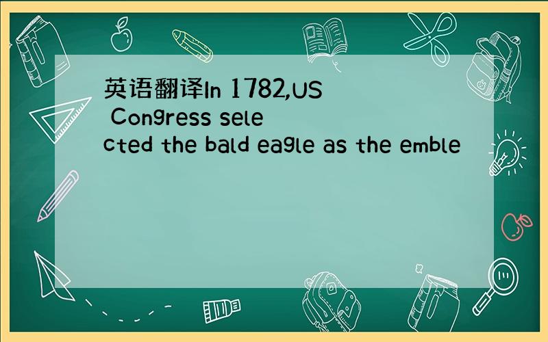 英语翻译In 1782,US Congress selected the bald eagle as the emble