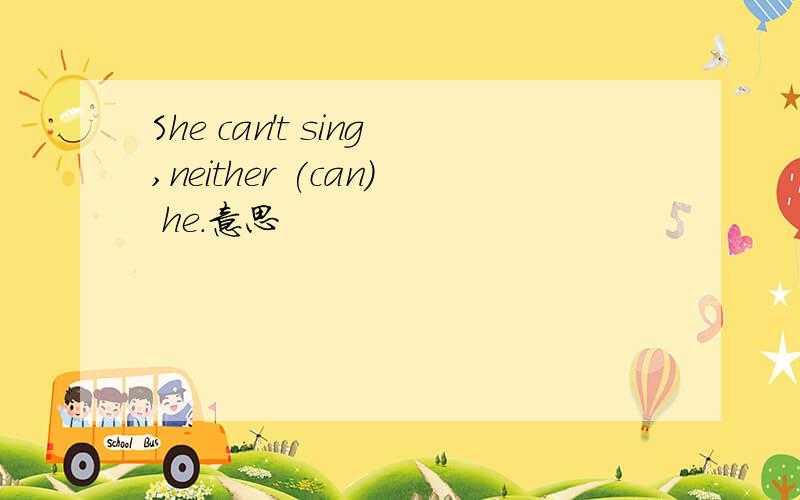 She can't sing,neither (can) he.意思