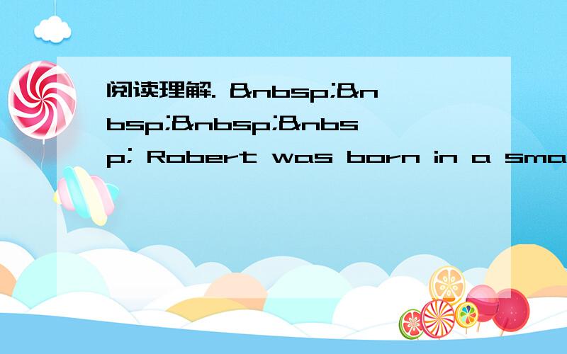 阅读理解.      Robert was born in a small to