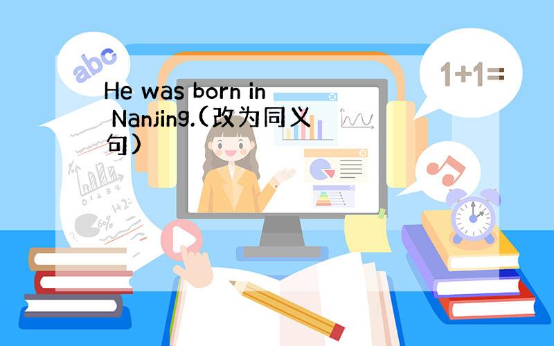 He was born in Nanjing.(改为同义句)